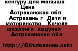 кенгуру для малыша  › Цена ­ 1 200 - Астраханская обл., Астрахань г. Дети и материнство » Качели, шезлонги, ходунки   . Астраханская обл.
